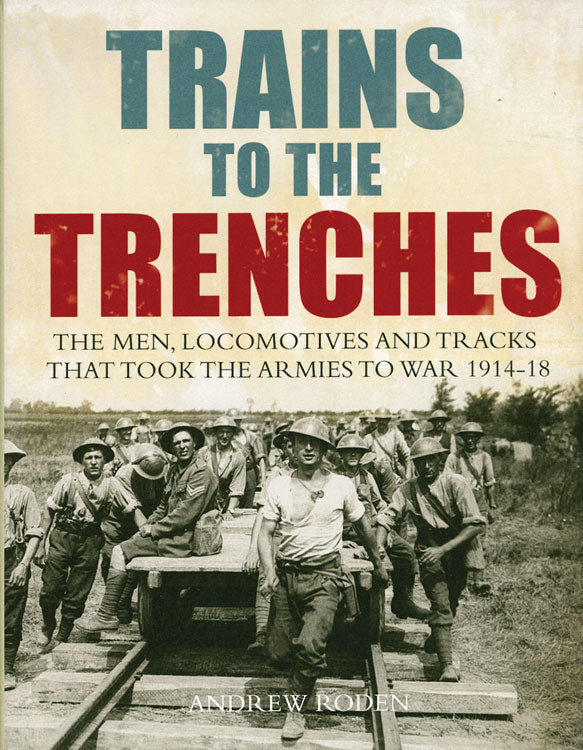 Trains to the Trenches -- The Men, Trains & Tracks That Took the Armies to War 1914-1918